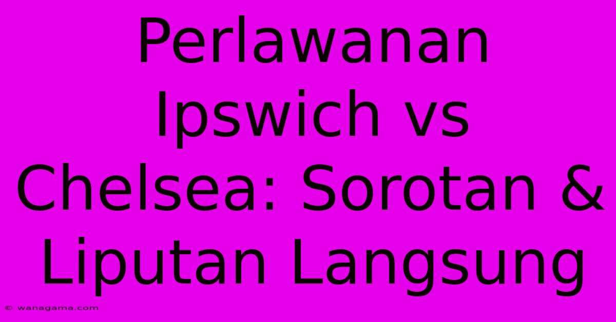 Perlawanan Ipswich Vs Chelsea: Sorotan & Liputan Langsung