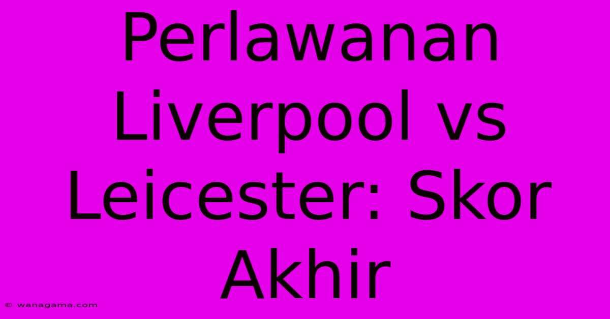 Perlawanan Liverpool Vs Leicester: Skor Akhir