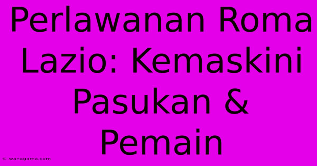 Perlawanan Roma Lazio: Kemaskini Pasukan & Pemain