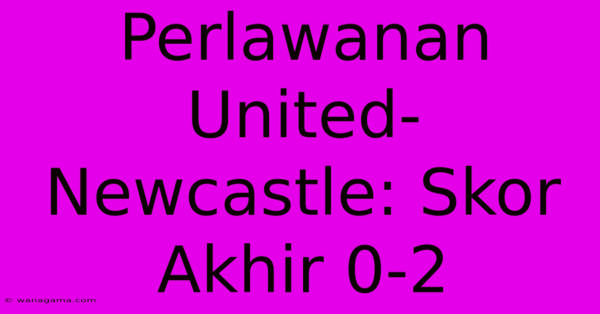 Perlawanan United-Newcastle: Skor Akhir 0-2