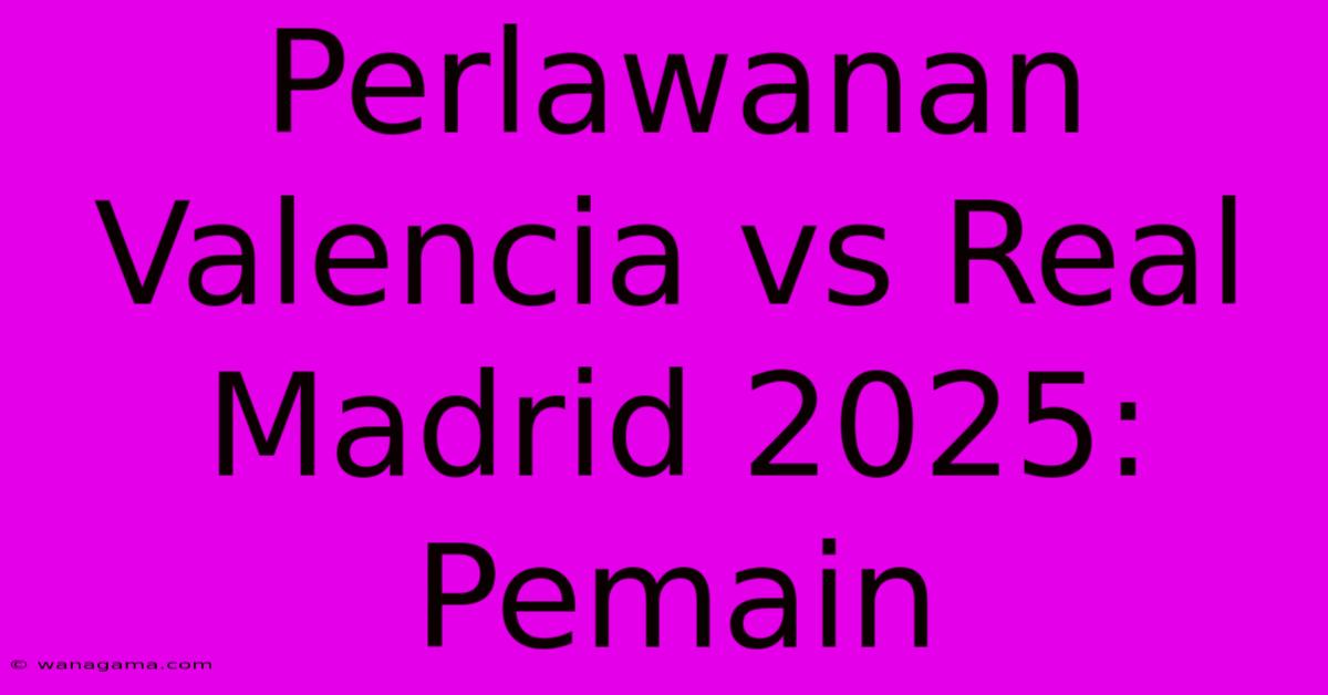 Perlawanan Valencia Vs Real Madrid 2025: Pemain