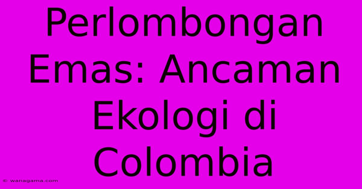 Perlombongan Emas: Ancaman Ekologi Di Colombia