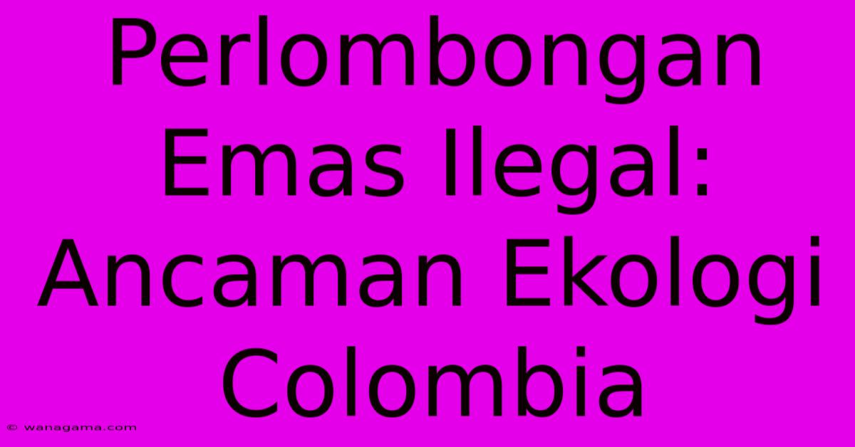 Perlombongan Emas Ilegal: Ancaman Ekologi Colombia