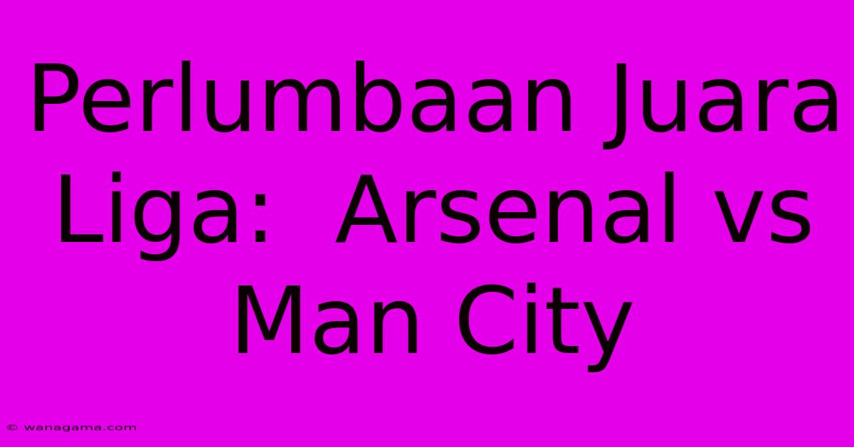 Perlumbaan Juara Liga:  Arsenal Vs Man City