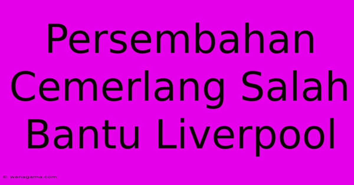 Persembahan Cemerlang Salah Bantu Liverpool