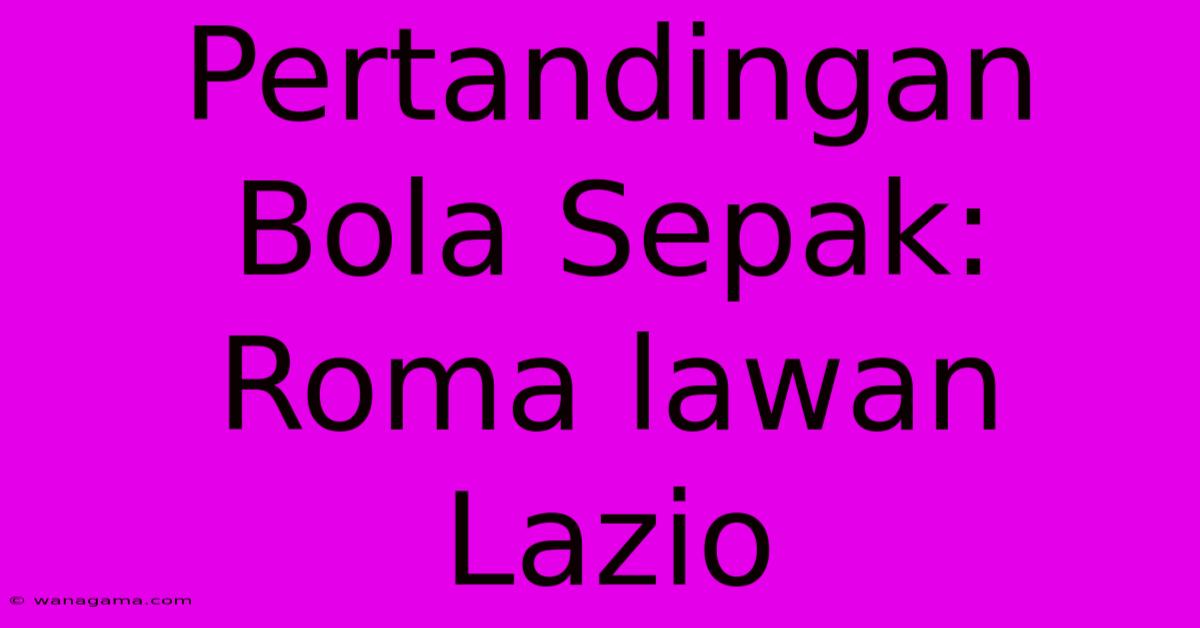 Pertandingan Bola Sepak: Roma Lawan Lazio