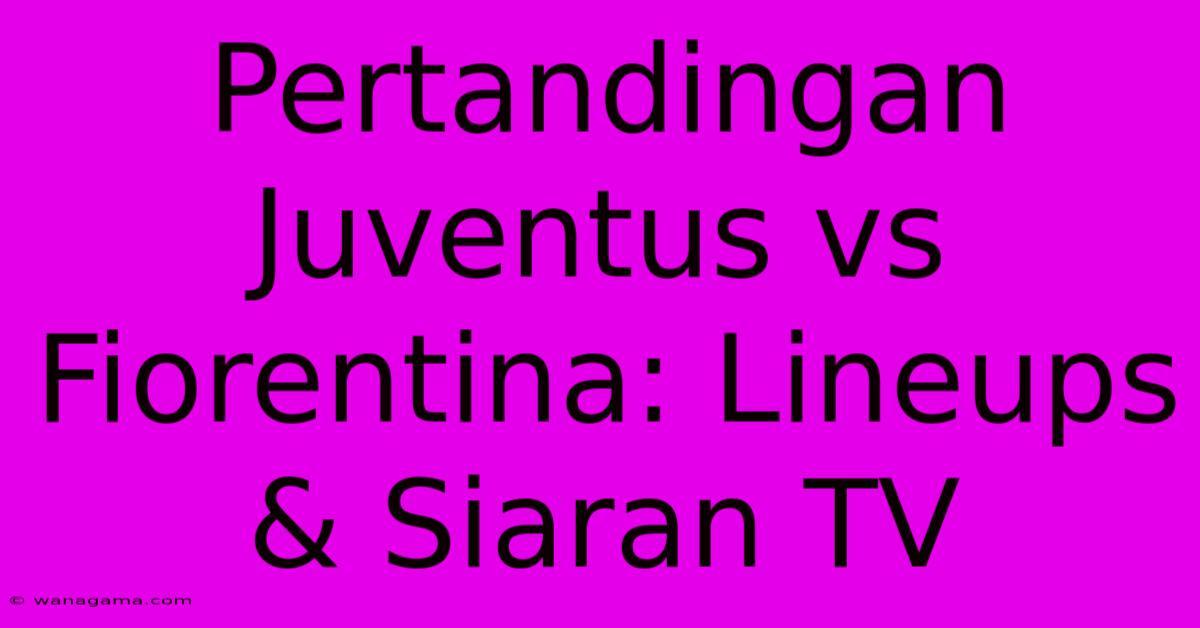 Pertandingan Juventus Vs Fiorentina: Lineups & Siaran TV