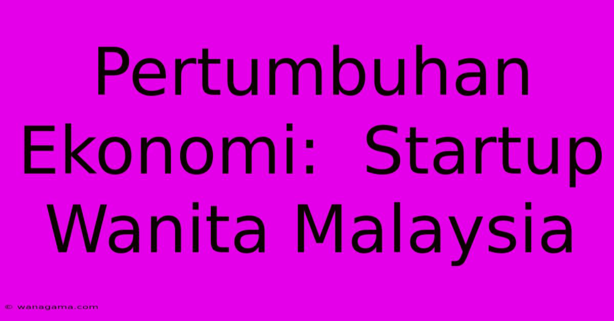 Pertumbuhan Ekonomi: Startup Wanita Malaysia Pertumbuhan Ekonomi: Startup Wanita Malaysia
