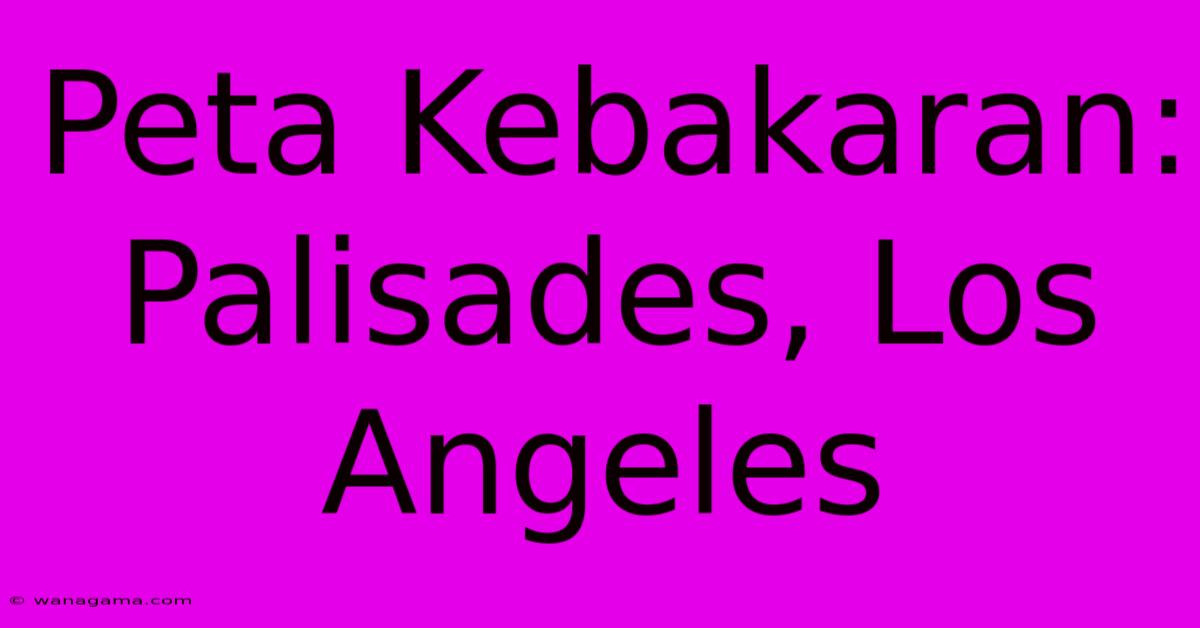 Peta Kebakaran:  Palisades, Los Angeles