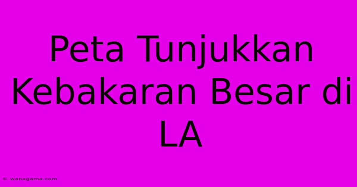 Peta Tunjukkan Kebakaran Besar Di LA