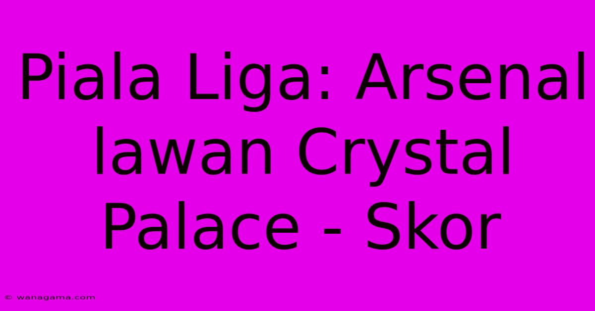 Piala Liga: Arsenal Lawan Crystal Palace - Skor Piala Liga: Arsenal Lawan Crystal Palace - Skor