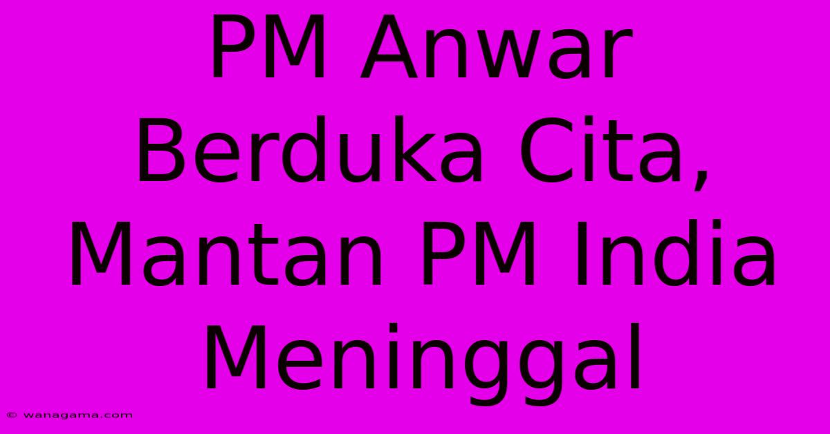 PM Anwar Berduka Cita, Mantan PM India Meninggal