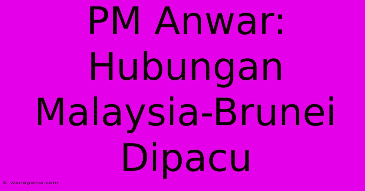 PM Anwar: Hubungan Malaysia-Brunei Dipacu PM Anwar: Hubungan Malaysia-Brunei Dipacu