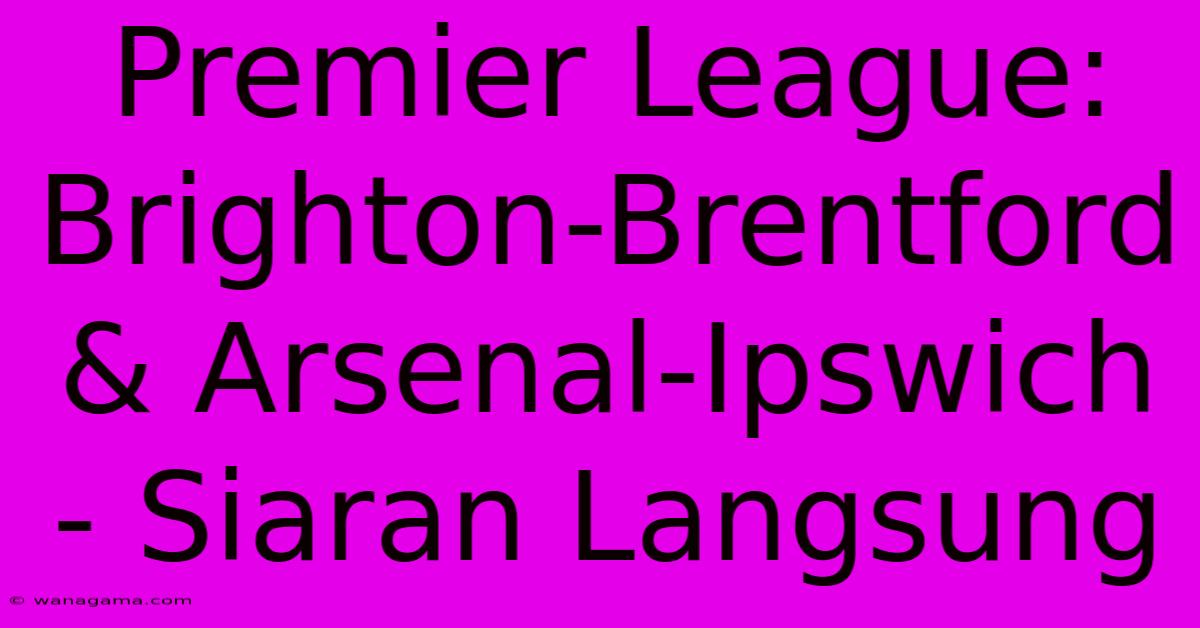 Premier League: Brighton-Brentford & Arsenal-Ipswich - Siaran Langsung