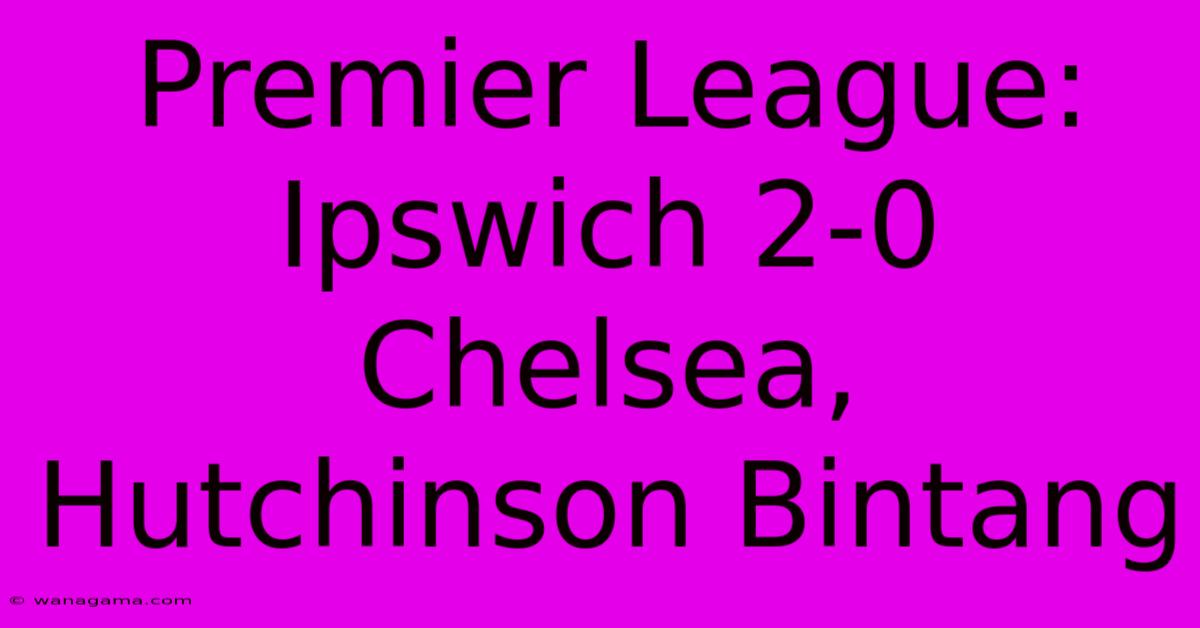 Premier League: Ipswich 2-0 Chelsea, Hutchinson Bintang