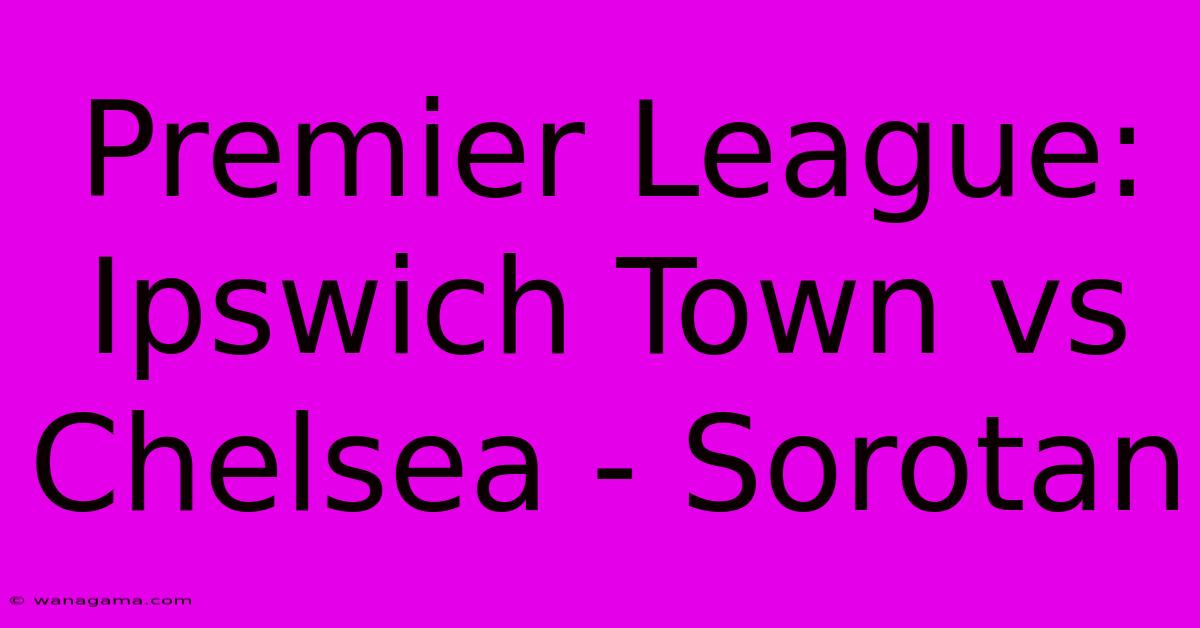 Premier League: Ipswich Town Vs Chelsea - Sorotan