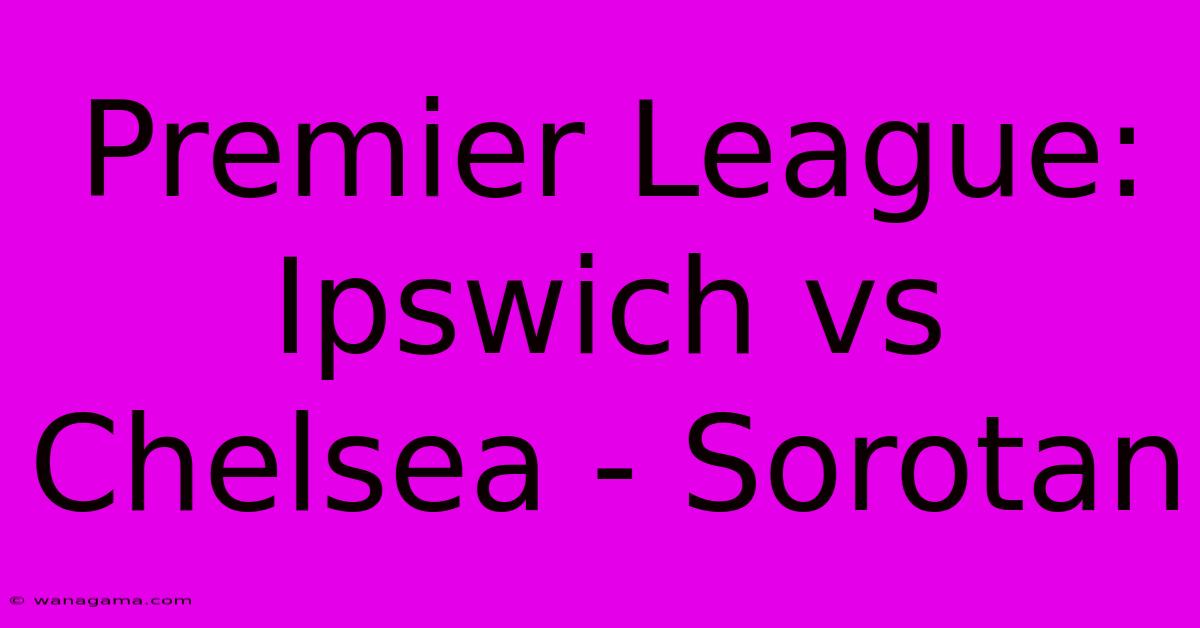 Premier League: Ipswich Vs Chelsea - Sorotan