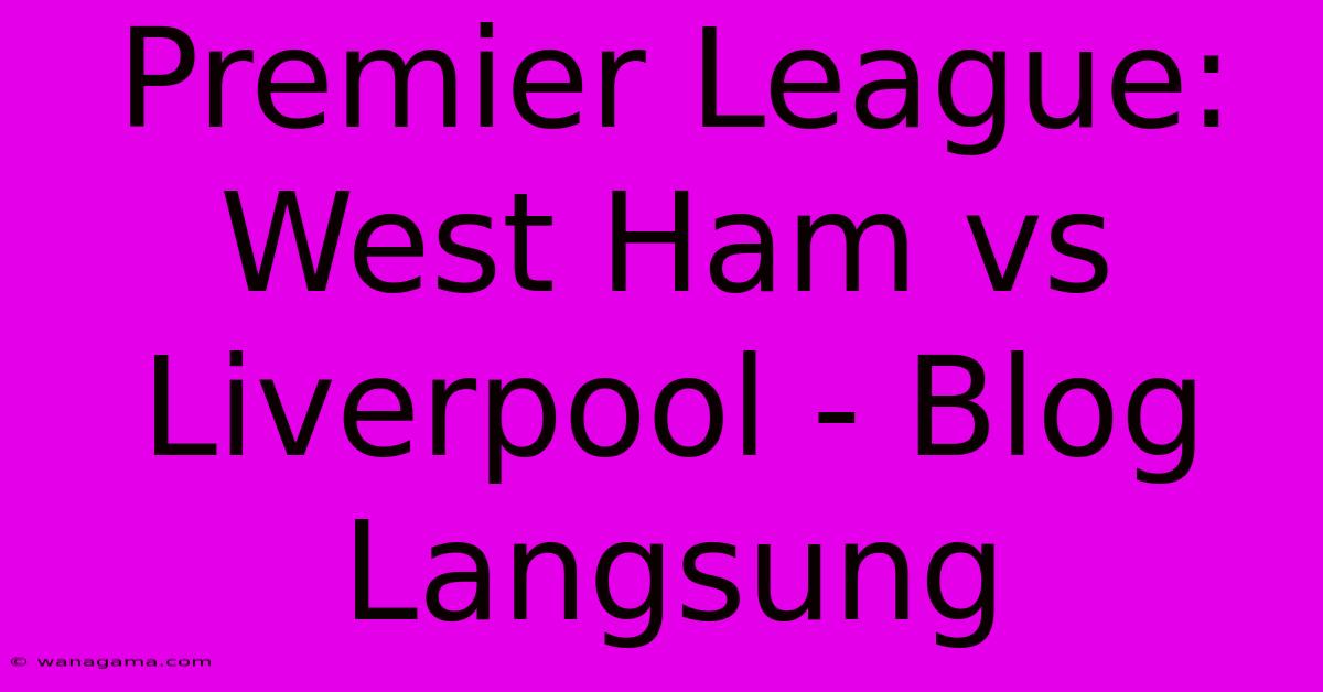 Premier League: West Ham Vs Liverpool - Blog Langsung