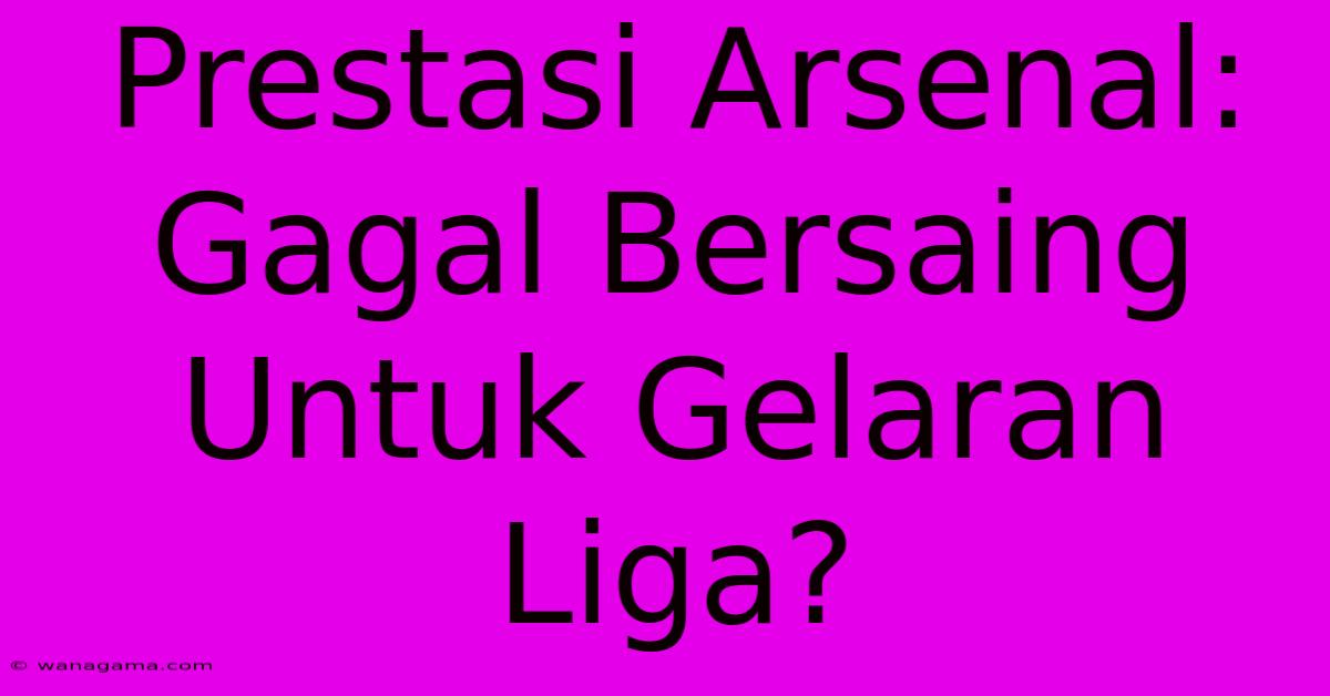 Prestasi Arsenal: Gagal Bersaing Untuk Gelaran Liga?