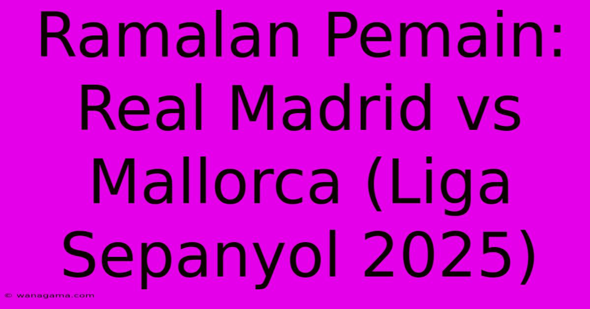 Ramalan Pemain: Real Madrid Vs Mallorca (Liga Sepanyol 2025)