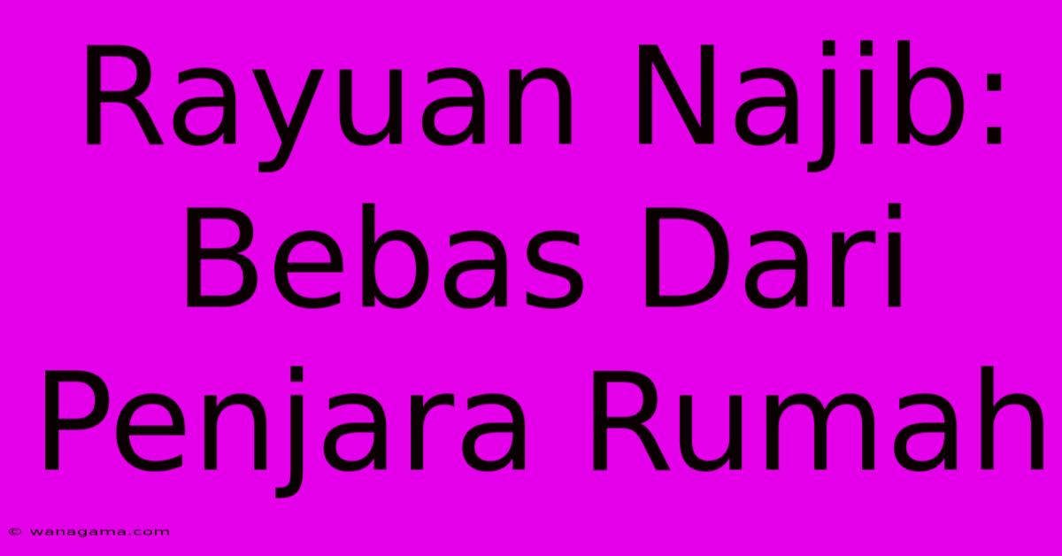 Rayuan Najib: Bebas Dari Penjara Rumah