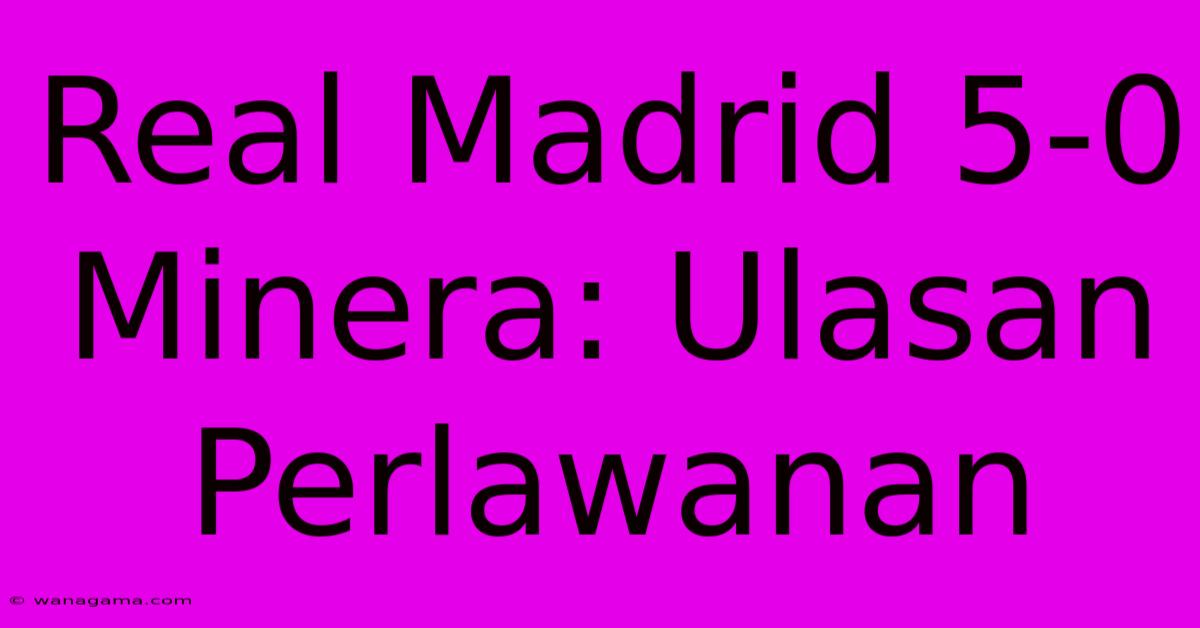 Real Madrid 5-0 Minera: Ulasan Perlawanan