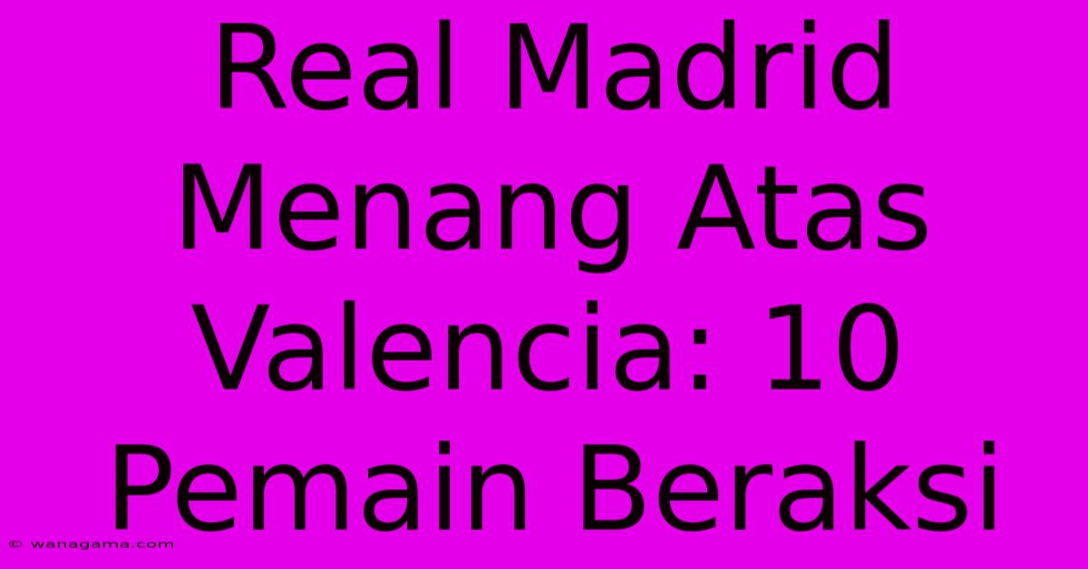 Real Madrid Menang Atas Valencia: 10 Pemain Beraksi