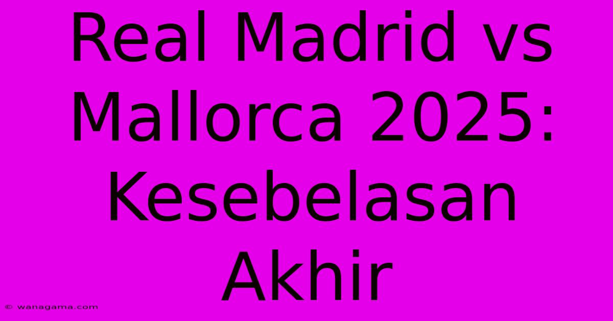 Real Madrid Vs Mallorca 2025: Kesebelasan Akhir