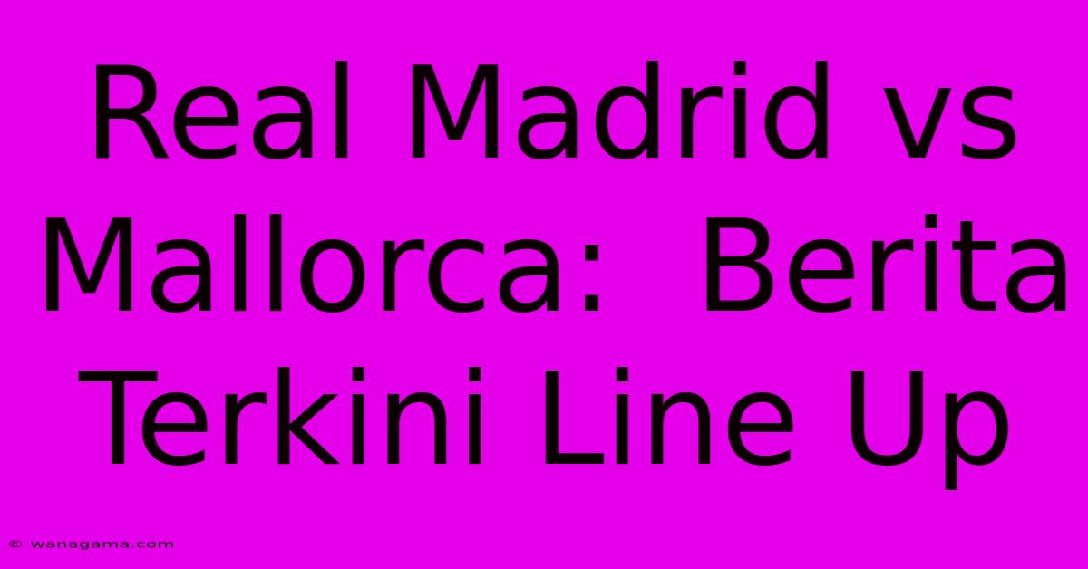 Real Madrid Vs Mallorca:  Berita Terkini Line Up