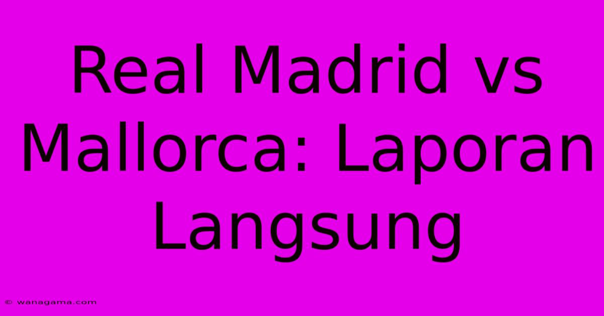 Real Madrid Vs Mallorca: Laporan Langsung