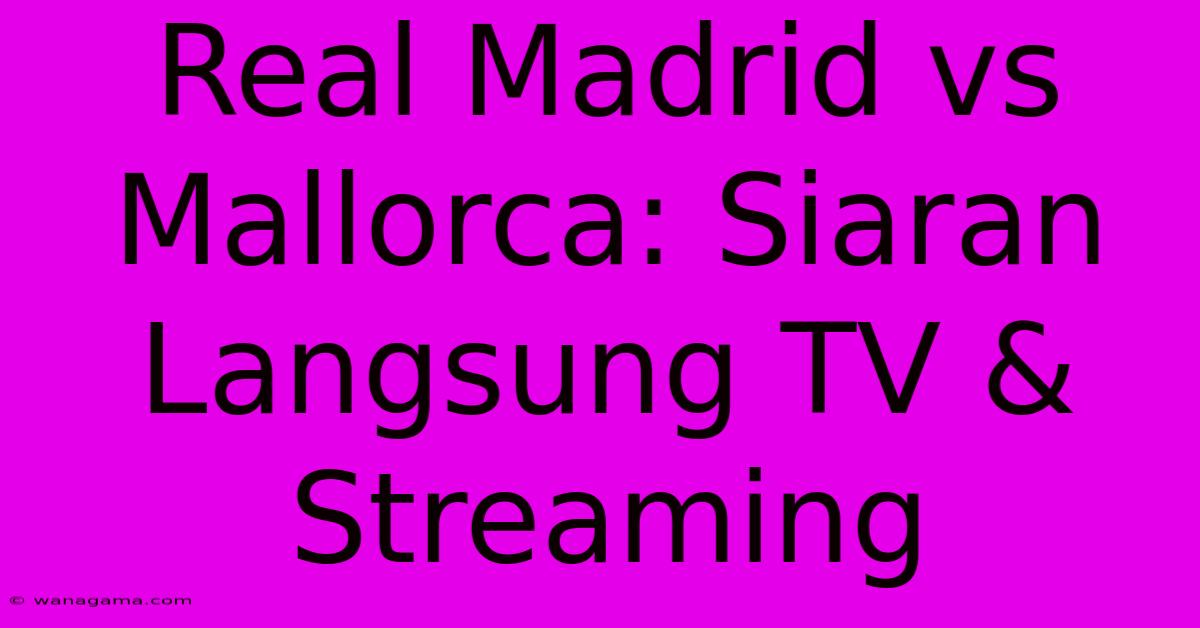 Real Madrid Vs Mallorca: Siaran Langsung TV & Streaming