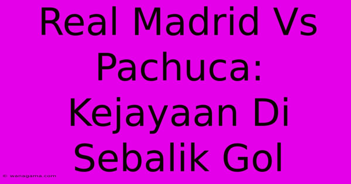 Real Madrid Vs Pachuca: Kejayaan Di Sebalik Gol Real Madrid Vs Pachuca: Kejayaan Di Sebalik Gol