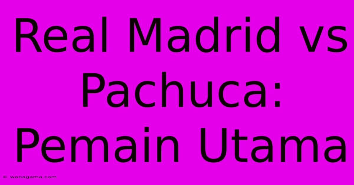Real Madrid Vs Pachuca: Pemain Utama Real Madrid Vs Pachuca: Pemain Utama