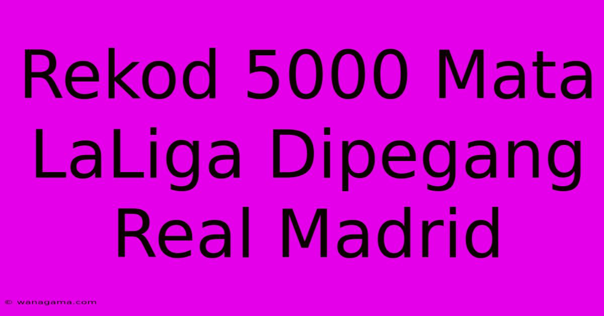 Rekod 5000 Mata LaLiga Dipegang Real Madrid