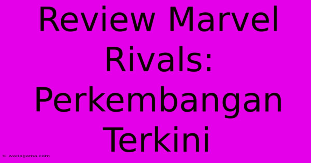 Review Marvel Rivals: Perkembangan Terkini Review Marvel Rivals: Perkembangan Terkini