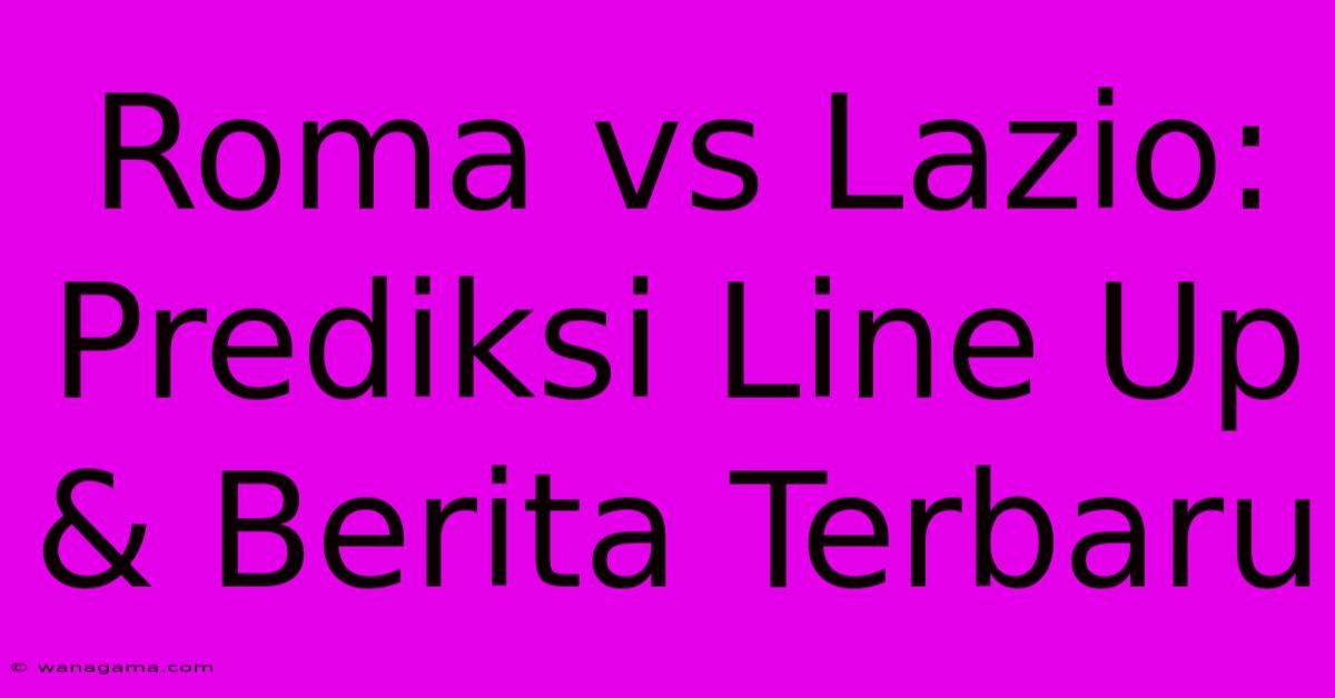 Roma Vs Lazio:  Prediksi Line Up & Berita Terbaru