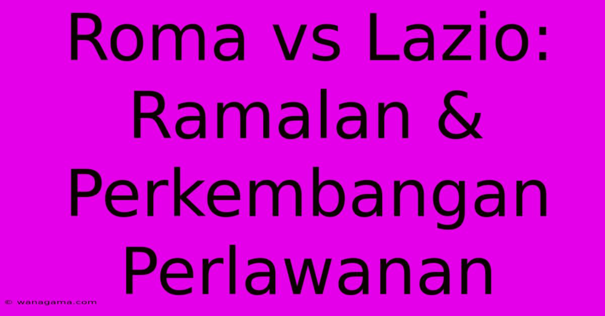 Roma Vs Lazio: Ramalan & Perkembangan Perlawanan