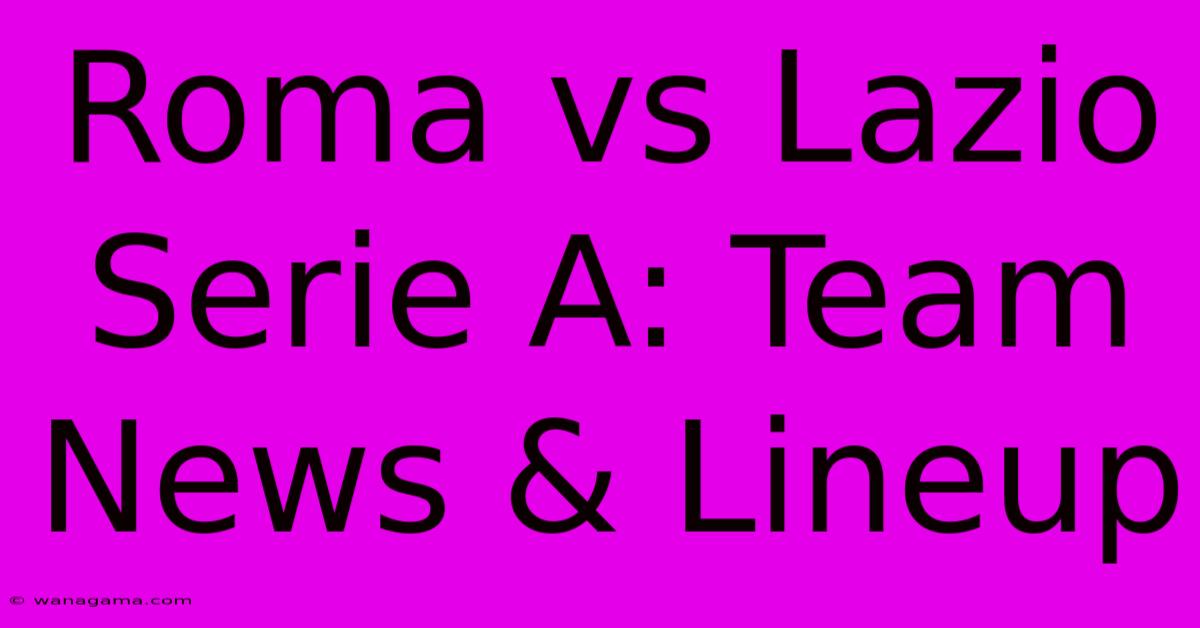 Roma Vs Lazio Serie A: Team News & Lineup