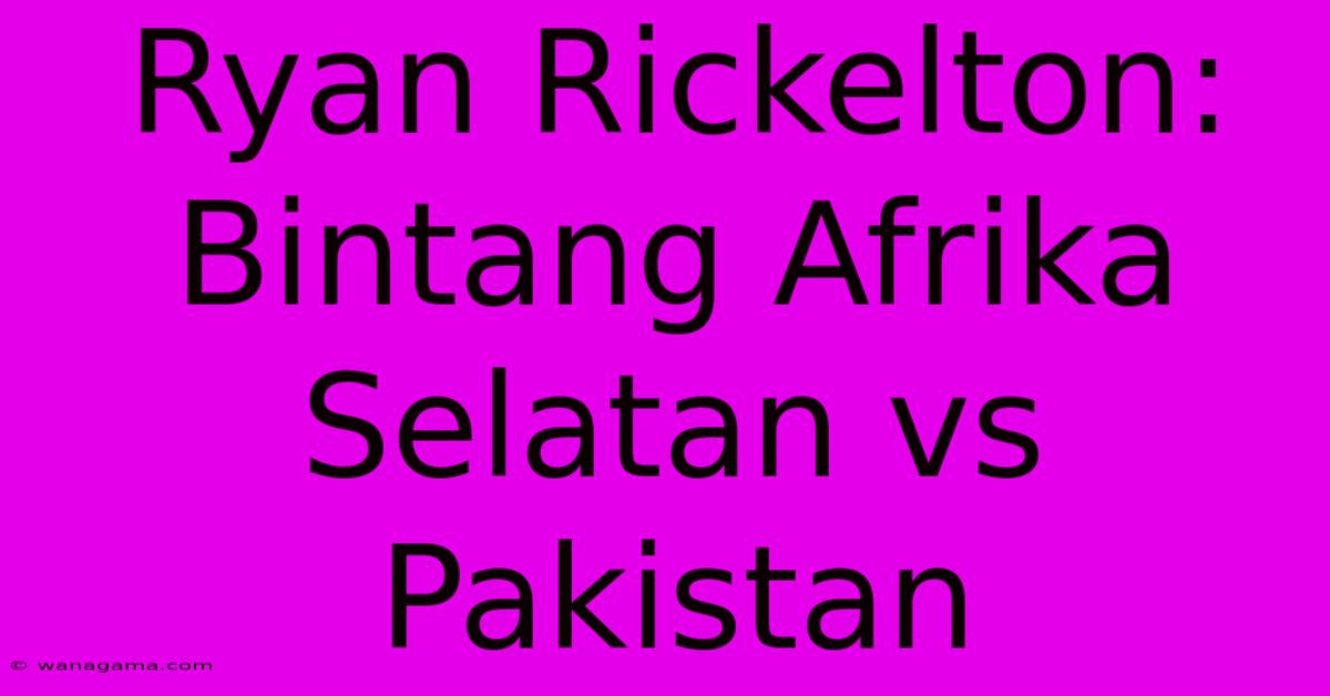 Ryan Rickelton: Bintang Afrika Selatan Vs Pakistan