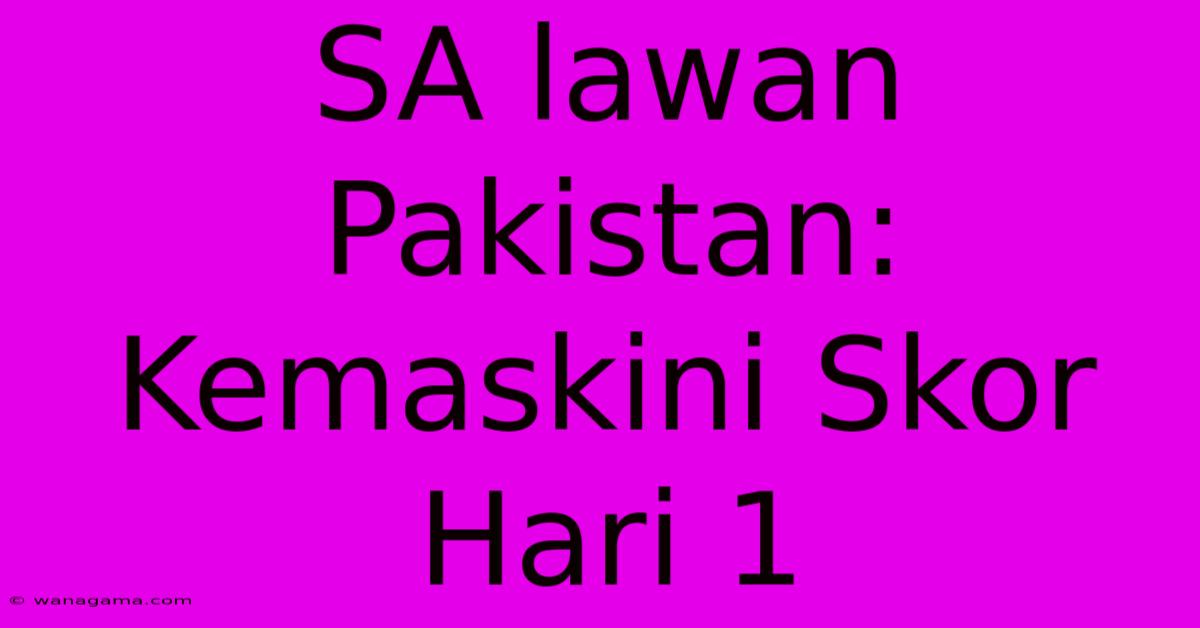 SA Lawan Pakistan: Kemaskini Skor Hari 1