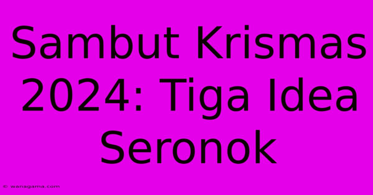 Sambut Krismas 2024: Tiga Idea Seronok