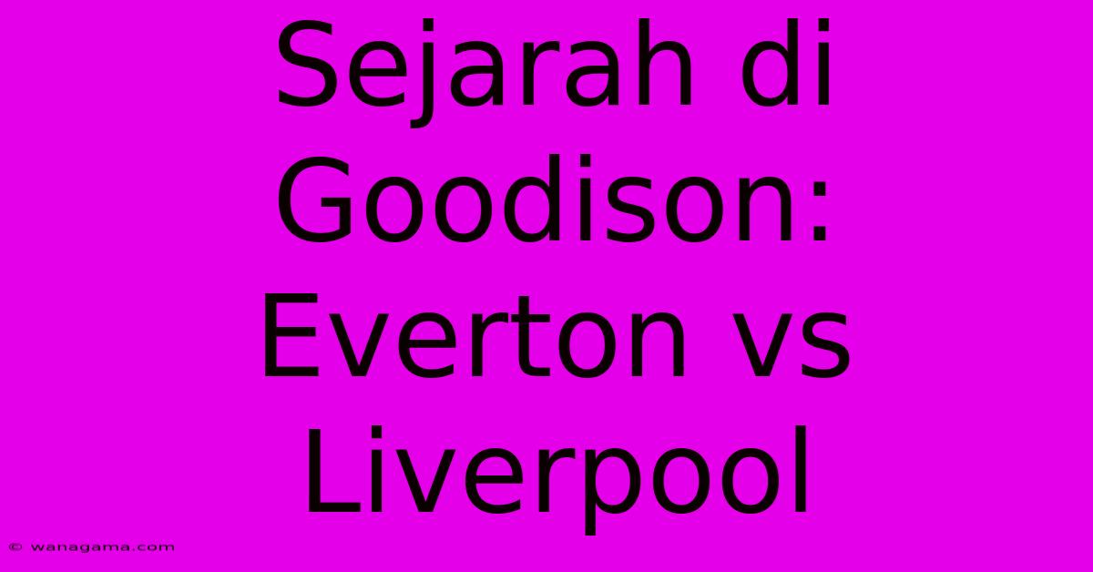 Sejarah Di Goodison: Everton Vs Liverpool Sejarah Di Goodison: Everton Vs Liverpool