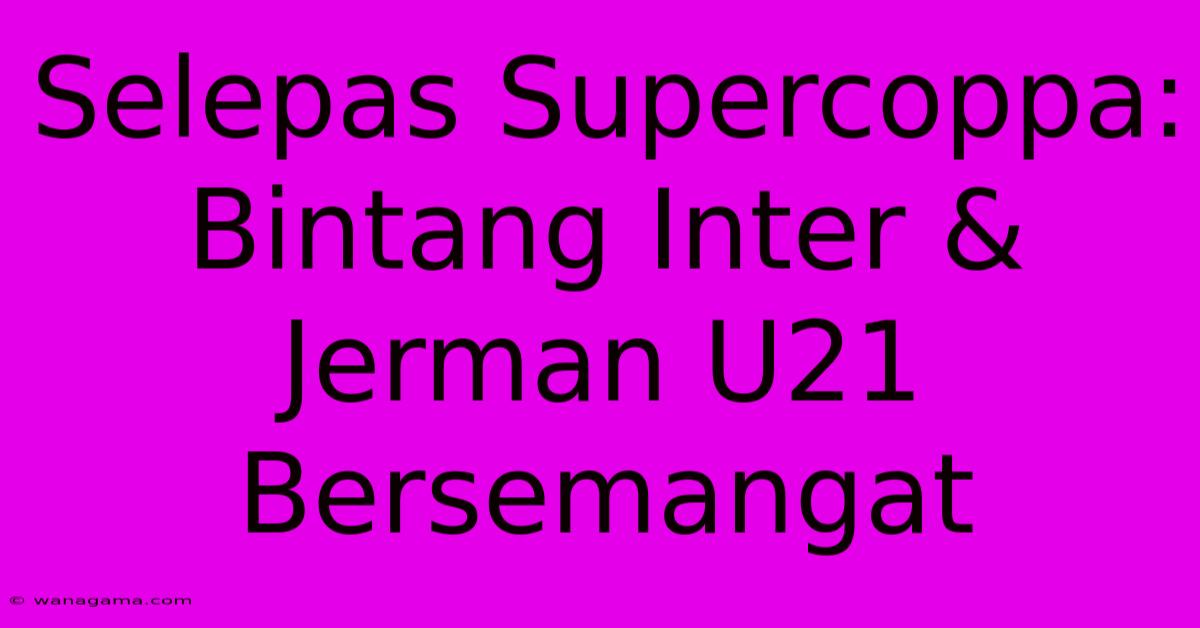 Selepas Supercoppa:  Bintang Inter & Jerman U21 Bersemangat