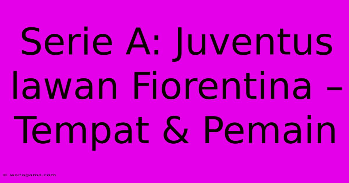 Serie A: Juventus Lawan Fiorentina – Tempat & Pemain