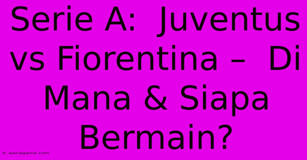 Serie A:  Juventus Vs Fiorentina –  Di Mana & Siapa Bermain?