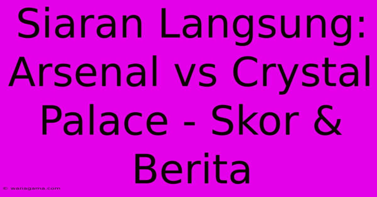 Siaran Langsung: Arsenal Vs Crystal Palace - Skor & Berita Siaran Langsung: Arsenal Vs Crystal Palace - Skor & Berita