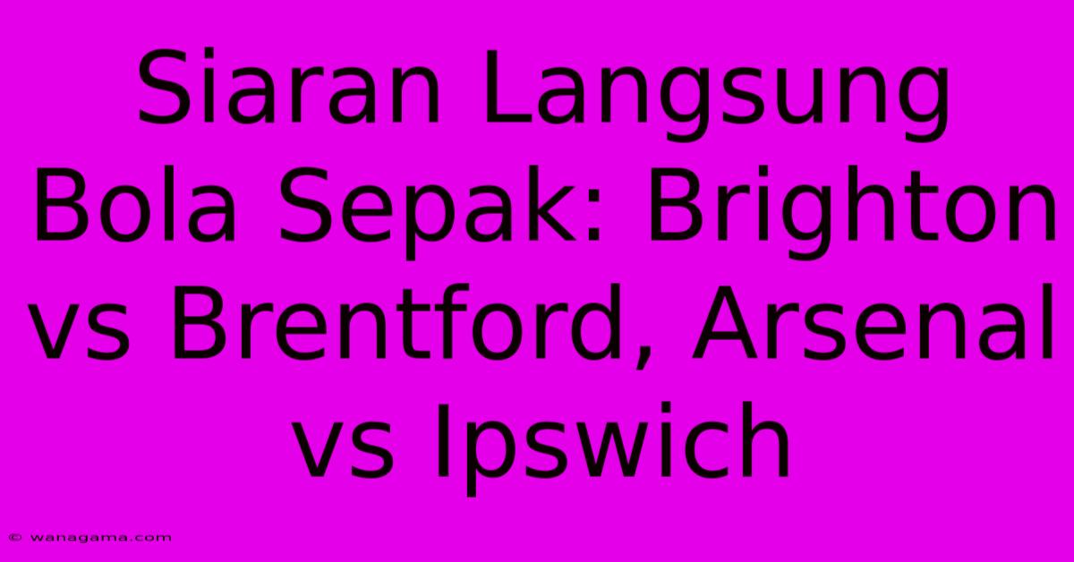 Siaran Langsung Bola Sepak: Brighton Vs Brentford, Arsenal Vs Ipswich