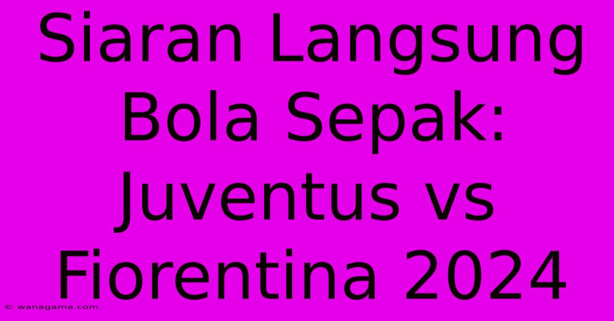 Siaran Langsung Bola Sepak: Juventus Vs Fiorentina 2024