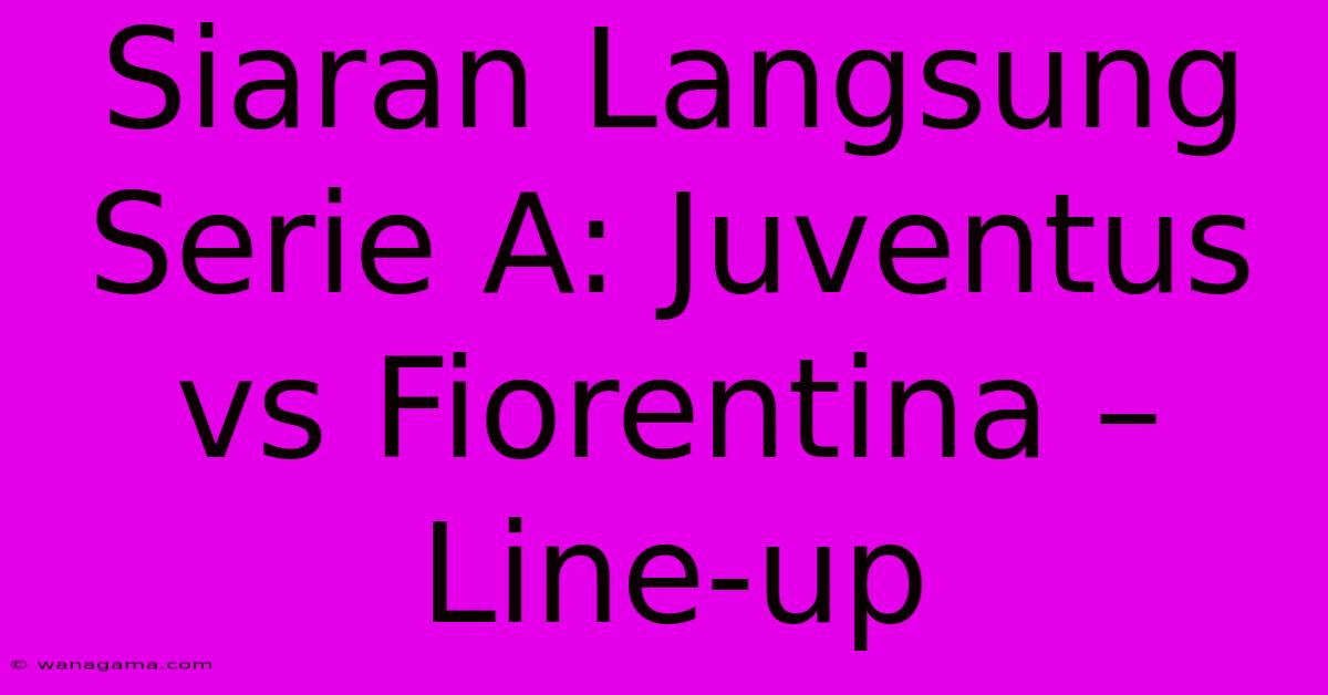 Siaran Langsung Serie A: Juventus Vs Fiorentina – Line-up