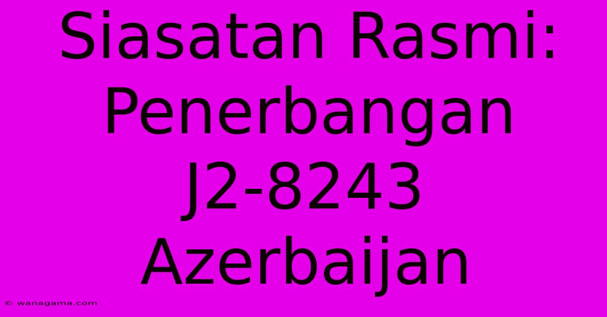 Siasatan Rasmi: Penerbangan J2-8243 Azerbaijan